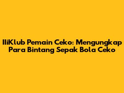 **IIiKlub Pemain Ceko:** Mengungkap Para Bintang Sepak Bola Ceko