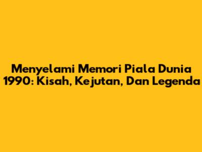 **Menyelami Memori Piala Dunia 1990: Kisah, Kejutan, Dan Legenda**