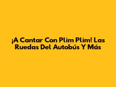 ¡A Cantar Con Plim Plim! Las Ruedas Del Autobús Y Más