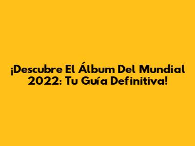 ¡Descubre El Álbum Del Mundial 2022: Tu Guía Definitiva!