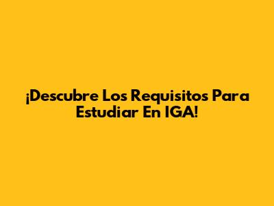 ¡Descubre Los Requisitos Para Estudiar En IGA!