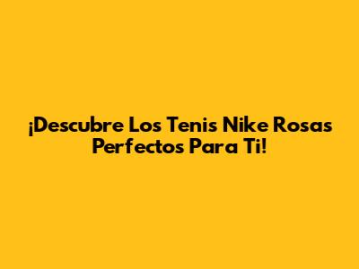 ¡Descubre Los Tenis Nike Rosas Perfectos Para Ti!