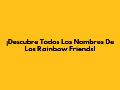¡Descubre Todos Los Nombres De Los Rainbow Friends!