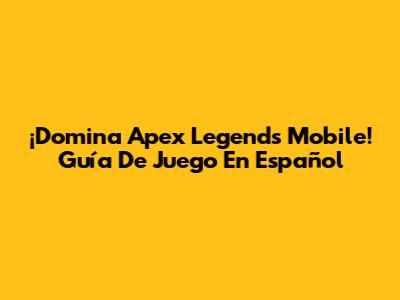 ¡Domina Apex Legends Mobile! Guía De Juego En Español