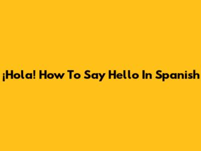 ¡Hola! How To Say Hello In Spanish