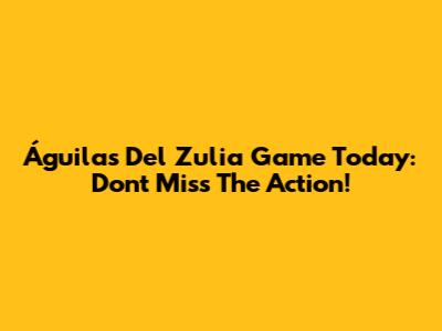 Águilas Del Zulia Game Today: Don't Miss The Action!