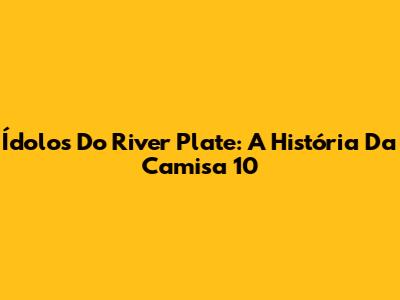 Ídolos Do River Plate: A História Da Camisa 10