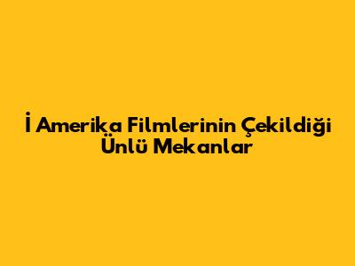 İ Amerika Filmlerinin Çekildiği Ünlü Mekanlar