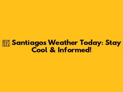 🌡️ Santiago's Weather Today: Stay Cool & Informed!