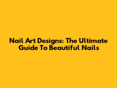  Nail Art Designs: The Ultimate Guide To Beautiful Nails