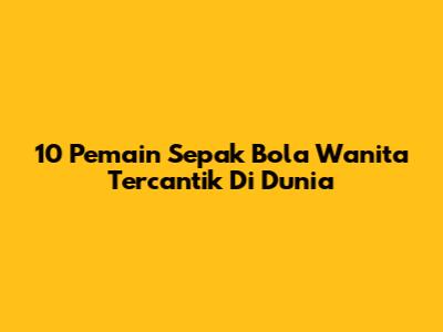 10 Pemain Sepak Bola Wanita Tercantik Di Dunia