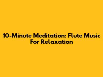10-Minute Meditation: Flute Music For Relaxation