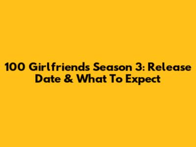 100 Girlfriends Season 3: Release Date & What To Expect