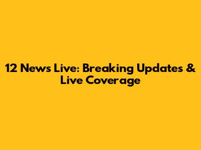 12 News Live: Breaking Updates & Live Coverage