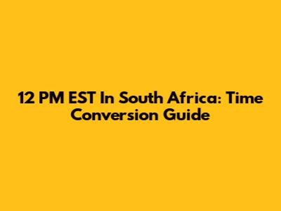 12 PM EST In South Africa: Time Conversion Guide