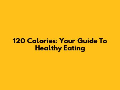 120 Calories: Your Guide To Healthy Eating