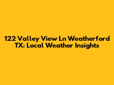 122 Valley View Ln Weatherford TX: Local Weather Insights