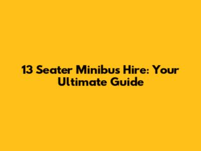 13 Seater Minibus Hire: Your Ultimate Guide