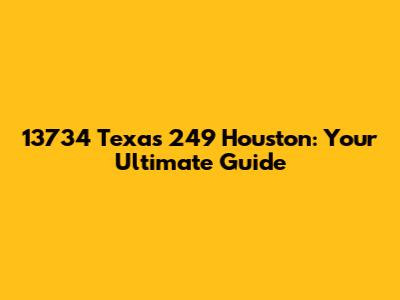 13734 Texas 249 Houston: Your Ultimate Guide