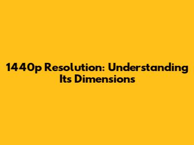 1440p Resolution: Understanding Its Dimensions