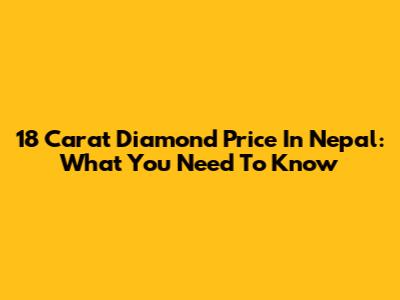 18 Carat Diamond Price In Nepal: What You Need To Know