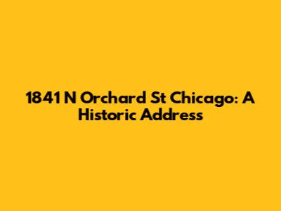 1841 N Orchard St Chicago: A Historic Address