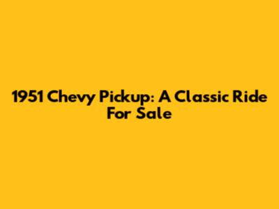 1951 Chevy Pickup: A Classic Ride For Sale