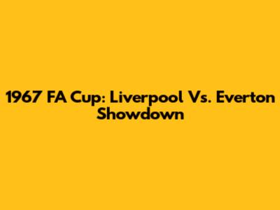 1967 FA Cup: Liverpool Vs. Everton Showdown