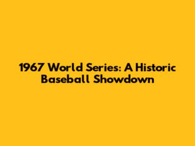 1967 World Series: A Historic Baseball Showdown