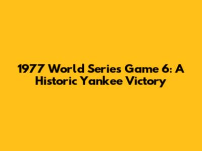 1977 World Series Game 6: A Historic Yankee Victory