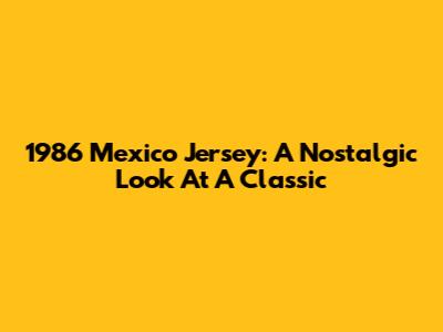 1986 Mexico Jersey: A Nostalgic Look At A Classic
