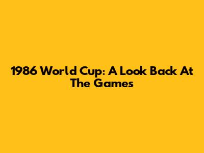 1986 World Cup: A Look Back At The Games