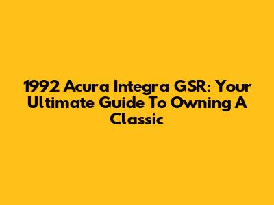 1992 Acura Integra GSR: Your Ultimate Guide To Owning A Classic