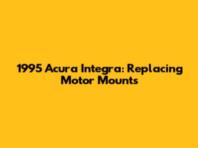1995 Acura Integra: Replacing Motor Mounts