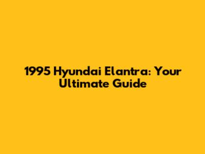 1995 Hyundai Elantra: Your Ultimate Guide