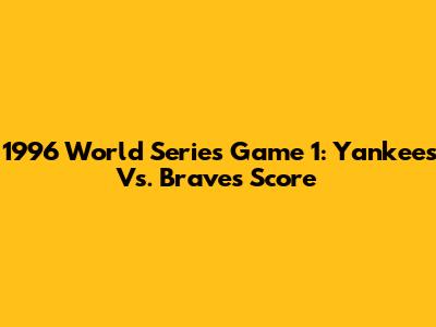 1996 World Series Game 1: Yankees Vs. Braves Score