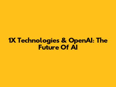 1X Technologies & OpenAI: The Future Of AI