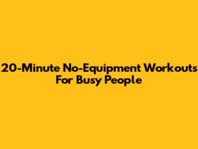 20-Minute No-Equipment Workouts For Busy People