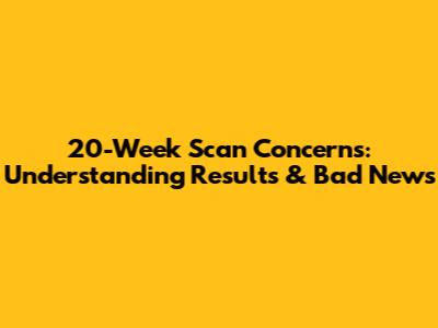 20-Week Scan Concerns: Understanding Results & Bad News