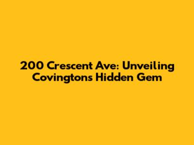 200 Crescent Ave: Unveiling Covington's Hidden Gem