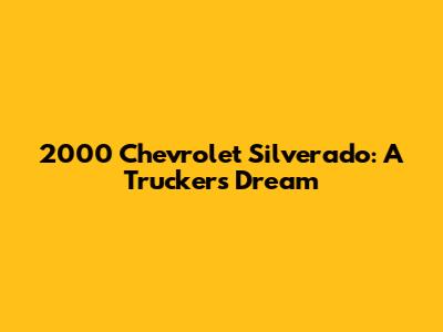 2000 Chevrolet Silverado: A Trucker's Dream