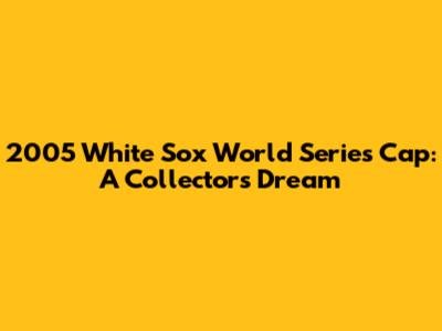 2005 White Sox World Series Cap: A Collector's Dream