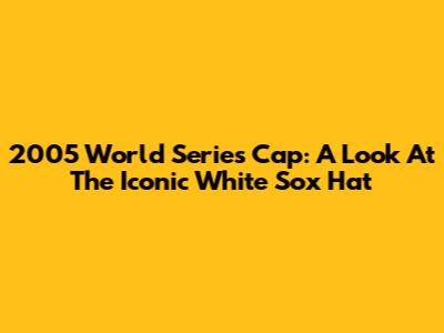 2005 World Series Cap: A Look At The Iconic White Sox Hat