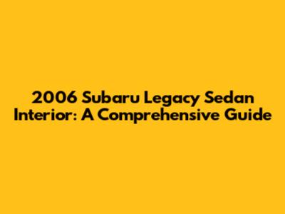 2006 Subaru Legacy Sedan Interior: A Comprehensive Guide