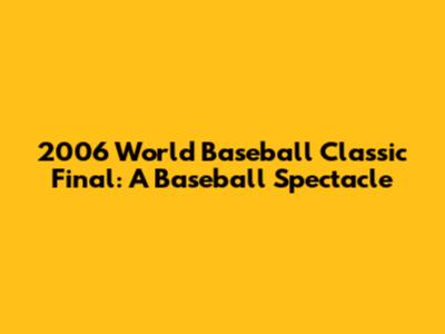 2006 World Baseball Classic Final: A Baseball Spectacle