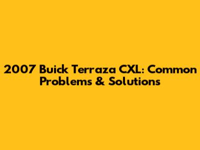 2007 Buick Terraza CXL: Common Problems & Solutions