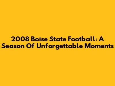 2008 Boise State Football: A Season Of Unforgettable Moments