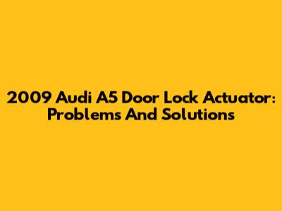 2009 Audi A5 Door Lock Actuator: Problems And Solutions