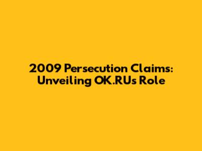 2009 Persecution Claims: Unveiling OK.RU's Role