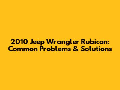 2010 Jeep Wrangler Rubicon: Common Problems & Solutions